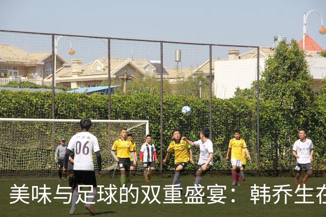 美味与足球的双重盛宴：韩乔生在湛江圈粉记！
